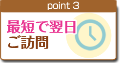 point3 最短で翌日ご訪問